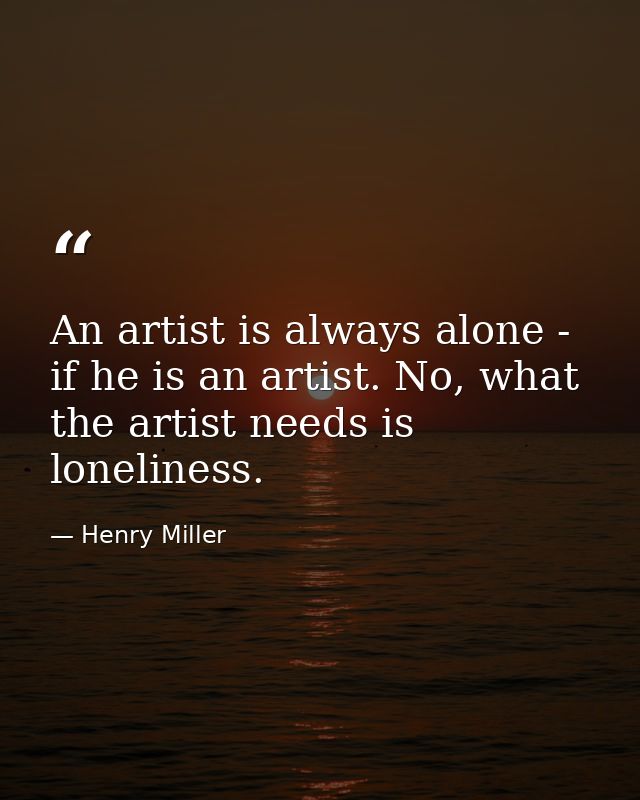An artist is always alone - if he is an artist. No, what the artist needs is loneliness. — Henry Miller