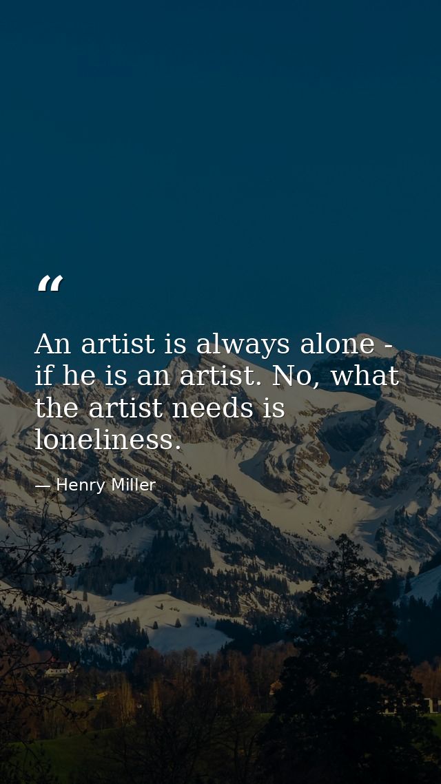 An artist is always alone - if he is an artist. No, what the artist needs is loneliness. — Henry Miller