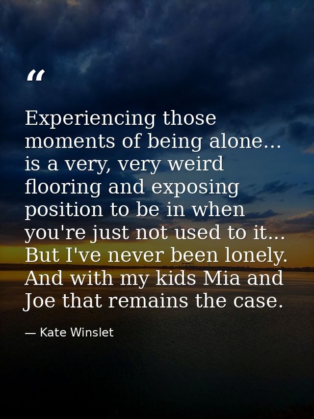 Experiencing those moments of being alone... is a very, very weird flooring and exposing position to be in when you're j — Kate Winslet