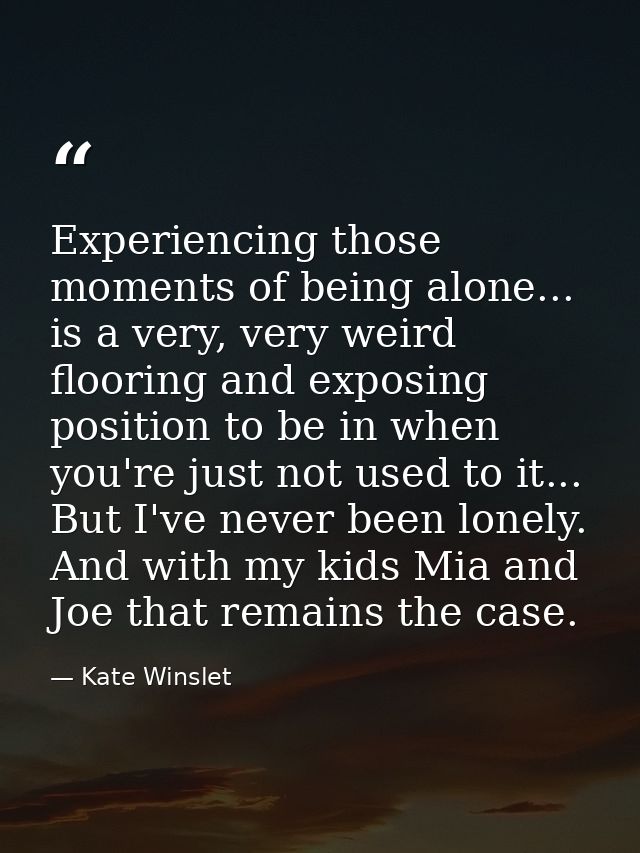 Experiencing those moments of being alone... is a very, very weird flooring and exposing position to be in when you're j — Kate Winslet