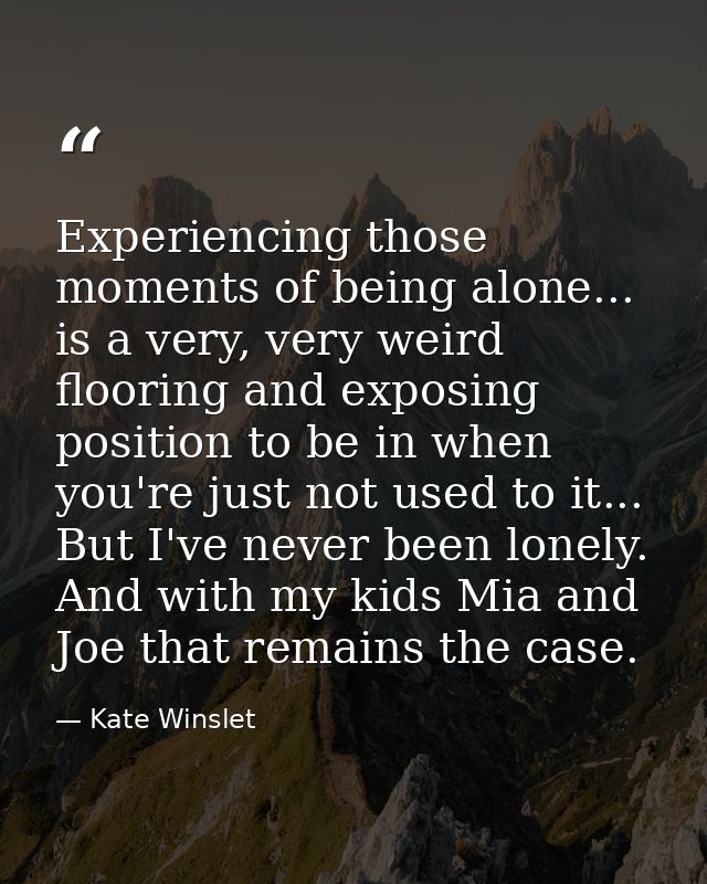 Experiencing those moments of being alone... is a very, very weird flooring and exposing position to be in when you're j — Kate Winslet