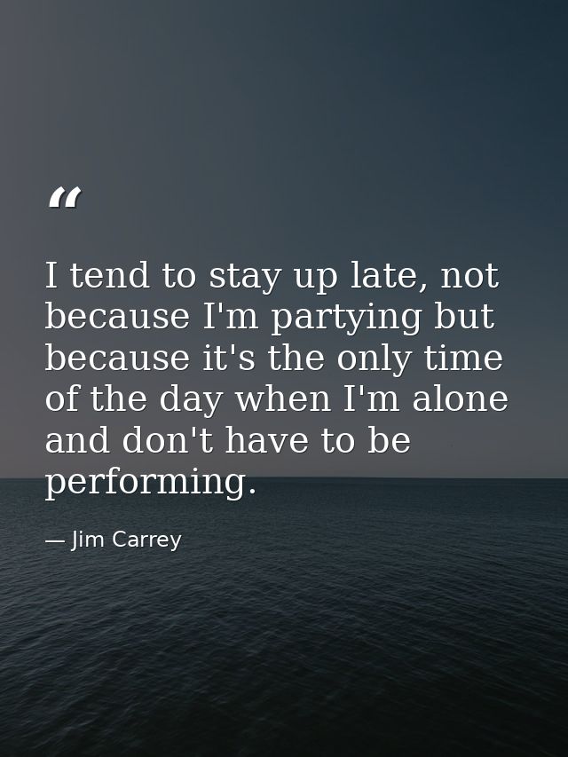 I tend to stay up late, not because I'm partying but because it's the only time of the day when I'm alone and don't have — Jim Carrey