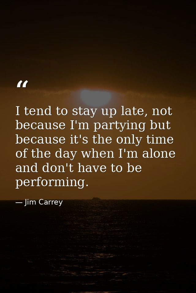 I tend to stay up late, not because I'm partying but because it's the only time of the day when I'm alone and don't have — Jim Carrey