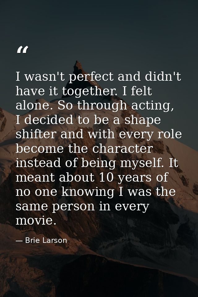 I wasn't perfect and didn't have it together. I felt alone. So through acting, I decided to be a shape shifter and with  — Brie Larson