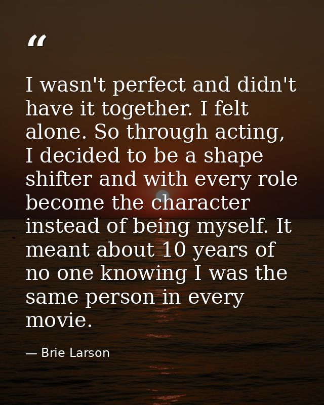 I wasn't perfect and didn't have it together. I felt alone. So through acting, I decided to be a shape shifter and with  — Brie Larson