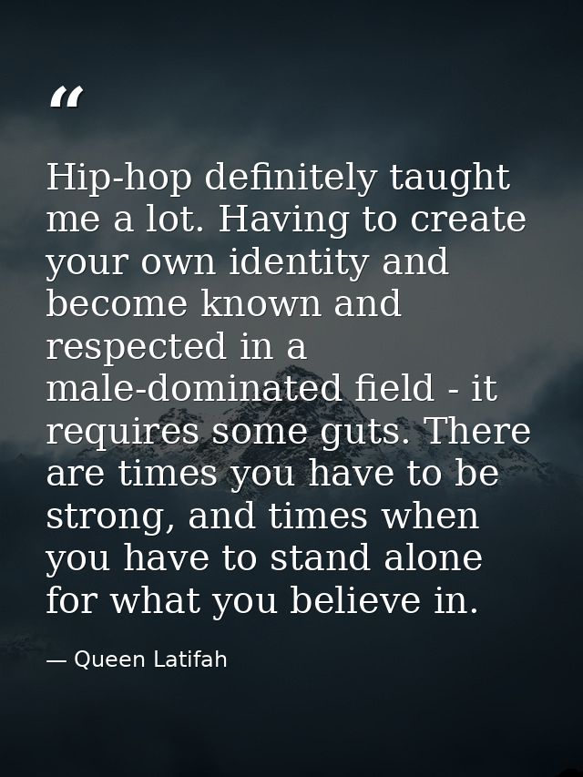 Hip-hop definitely taught me a lot. Having to create your own identity and become known and respected in a male-dominate — Queen Latifah