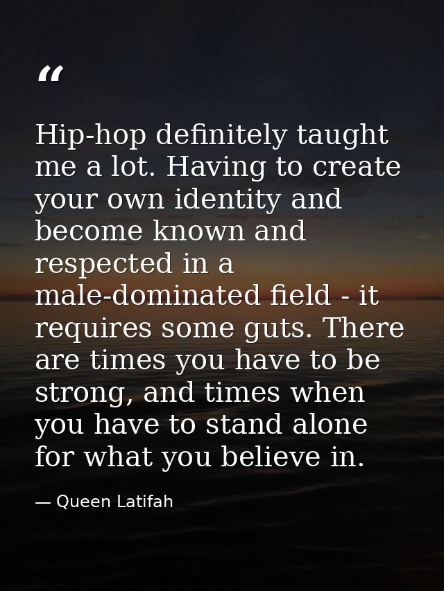 Hip-hop definitely taught me a lot. Having to create your own identity and become known and respected in a male-dominate — Queen Latifah