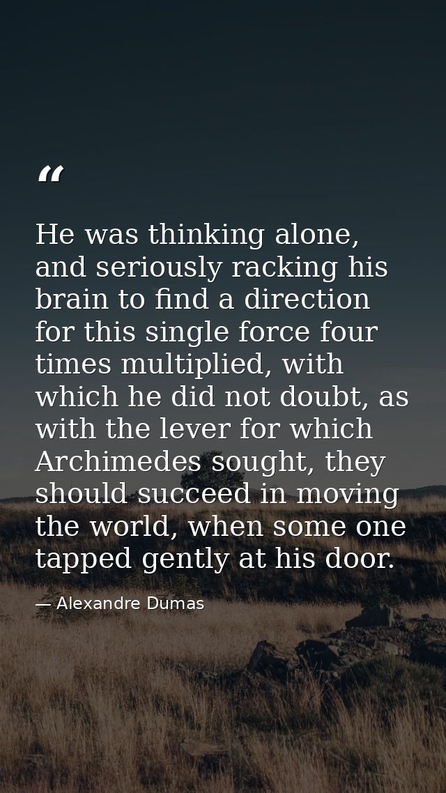 He was thinking alone, and seriously racking his brain to find a direction for this single force four times multiplied,  — Alexandre Dumas