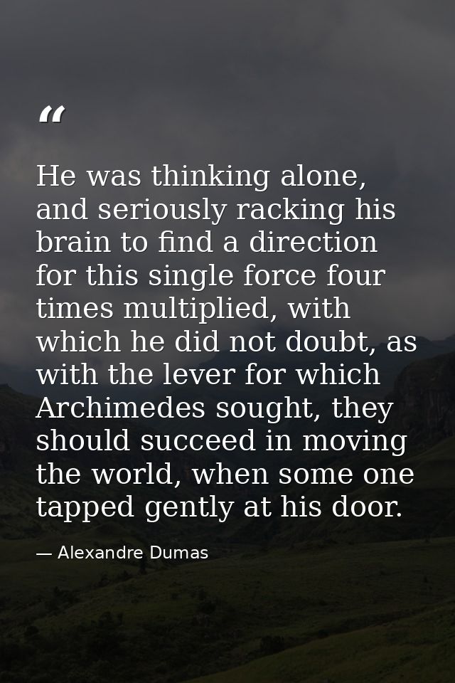 He was thinking alone, and seriously racking his brain to find a direction for this single force four times multiplied,  — Alexandre Dumas