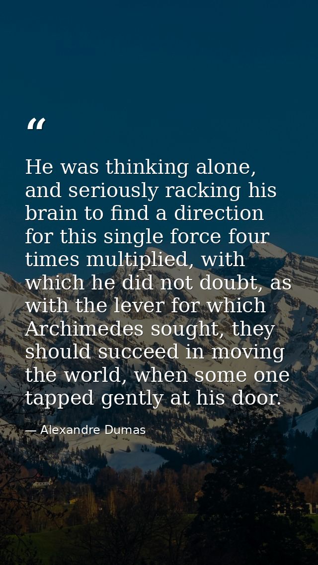 He was thinking alone, and seriously racking his brain to find a direction for this single force four times multiplied,  — Alexandre Dumas