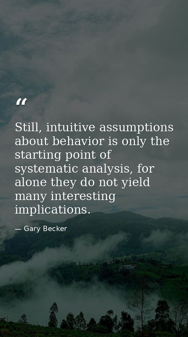 Still, intuitive assumptions about behavior is only the starting point of systematic analysis, for alone they do not yie — Gary Becker
