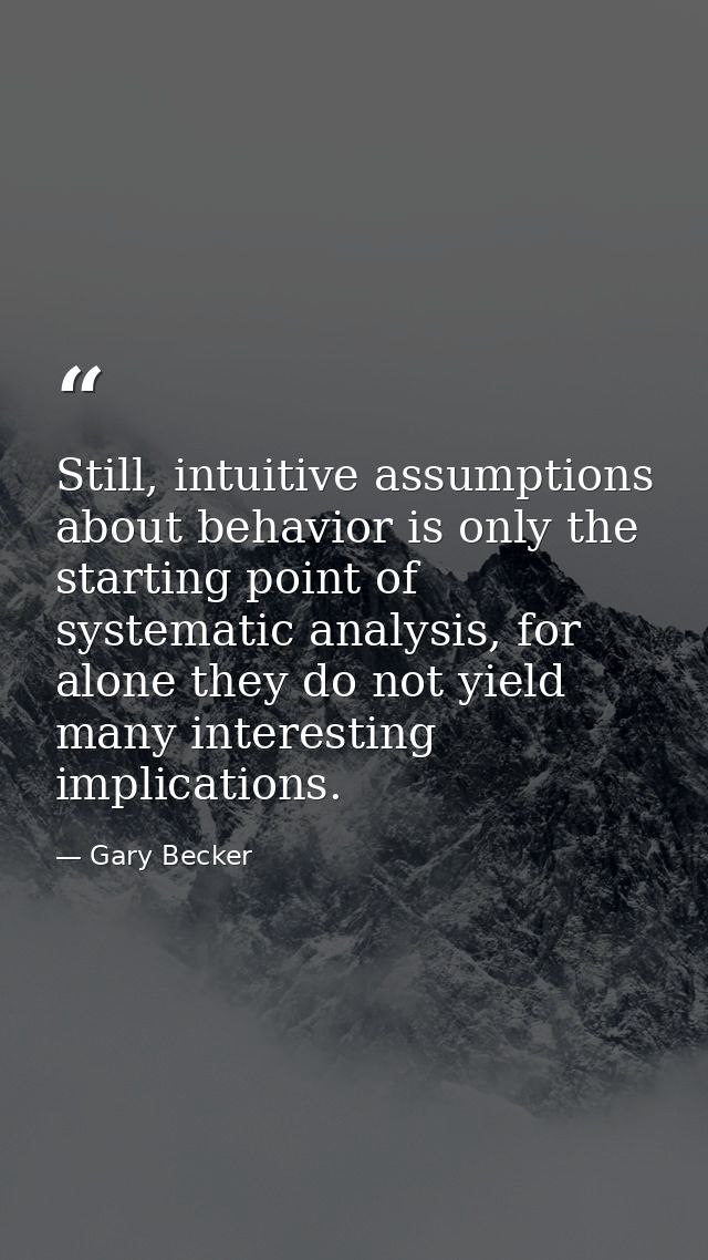 Still, intuitive assumptions about behavior is only the starting point of systematic analysis, for alone they do not yie — Gary Becker
