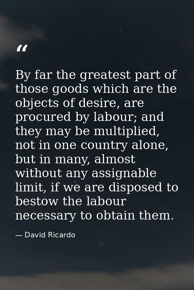By far the greatest part of those goods which are the objects of desire, are procured by labour; and they may be multipl — David Ricardo