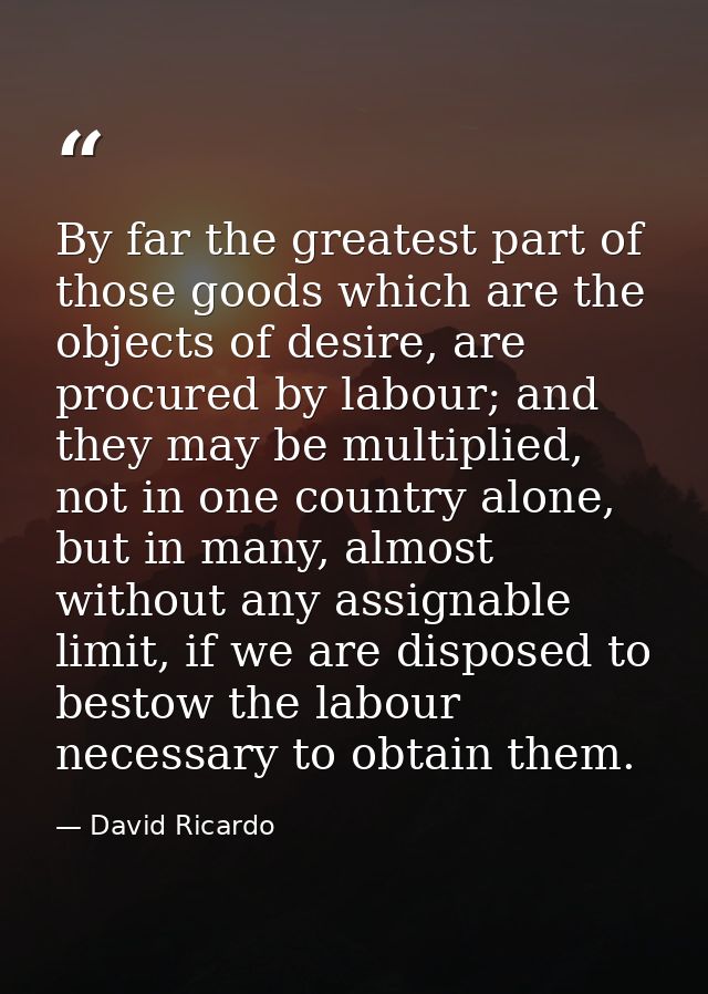 By far the greatest part of those goods which are the objects of desire, are procured by labour; and they may be multipl — David Ricardo