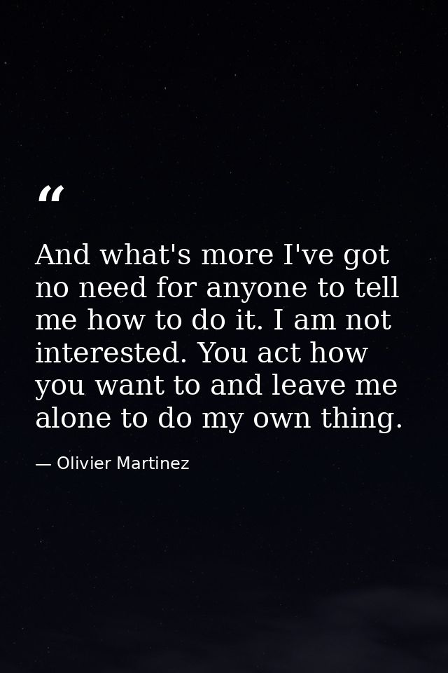 And what's more I've got no need for anyone to tell me how to do it. I am not interested. You act how you want to and le — Olivier Martinez