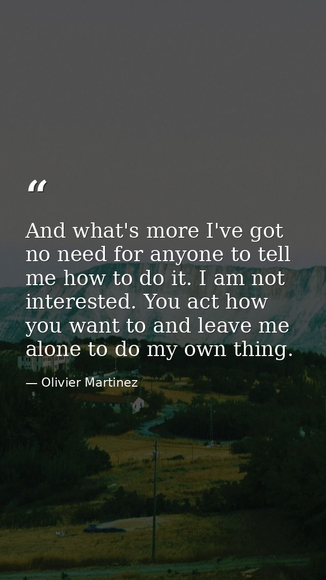 And what's more I've got no need for anyone to tell me how to do it. I am not interested. You act how you want to and le — Olivier Martinez