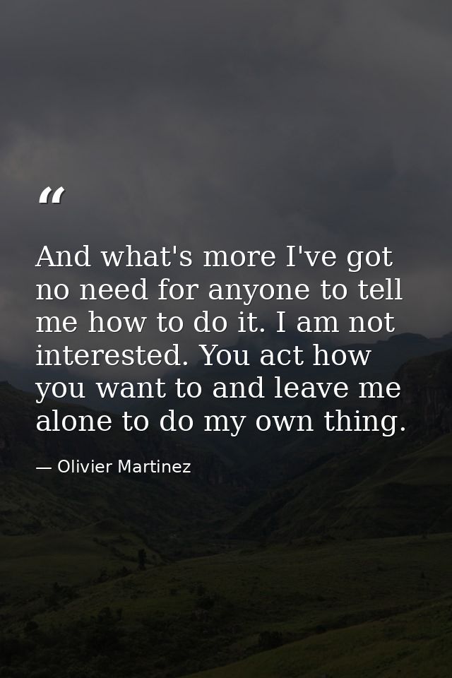 And what's more I've got no need for anyone to tell me how to do it. I am not interested. You act how you want to and le — Olivier Martinez