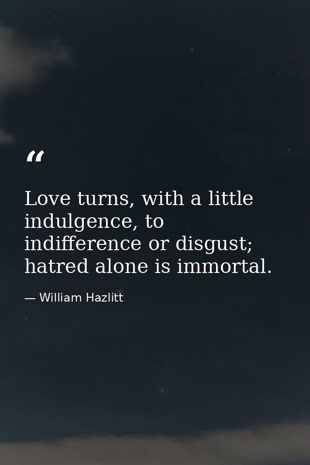 Love turns, with a little indulgence, to indifference or disgust; hatred alone is immortal. — William Hazlitt