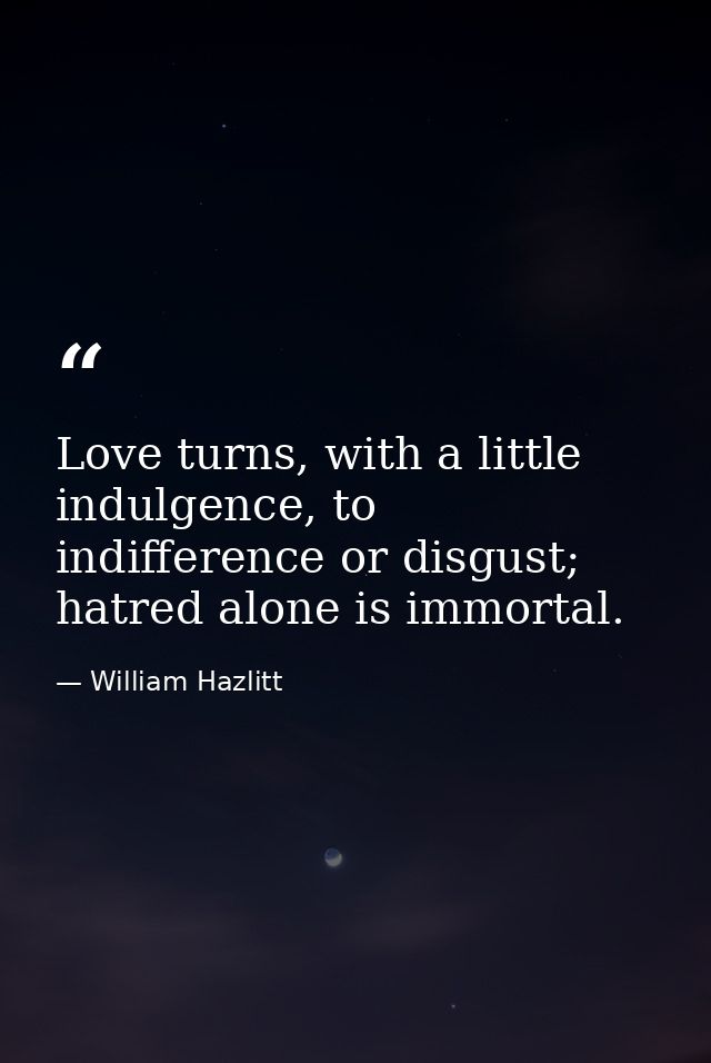 Love turns, with a little indulgence, to indifference or disgust; hatred alone is immortal. — William Hazlitt