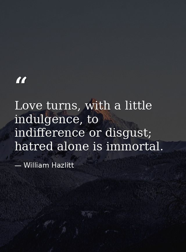 Love turns, with a little indulgence, to indifference or disgust; hatred alone is immortal. — William Hazlitt