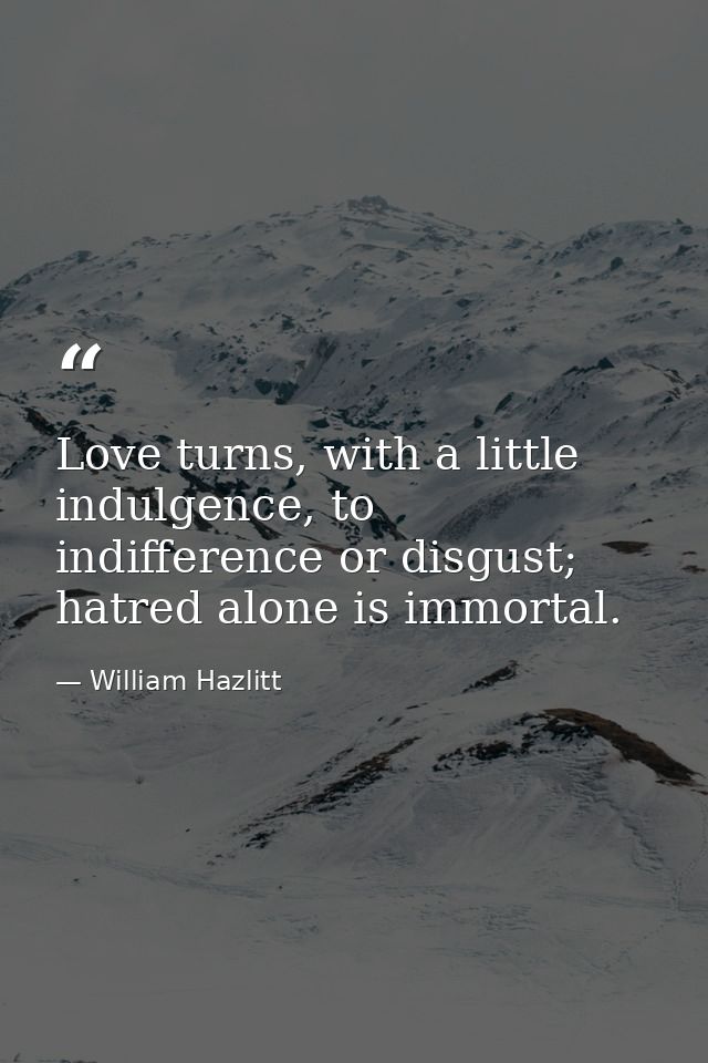 Love turns, with a little indulgence, to indifference or disgust; hatred alone is immortal. — William Hazlitt