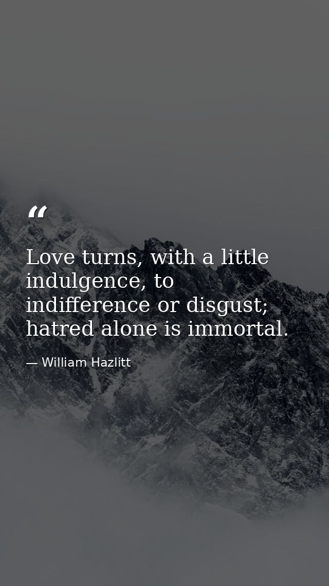 Love turns, with a little indulgence, to indifference or disgust; hatred alone is immortal. — William Hazlitt