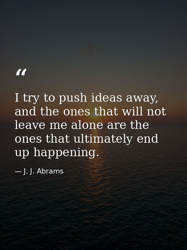 I try to push ideas away, and the ones that will not leave me alone are the ones that ultimately end up happening. — J. J. Abrams
