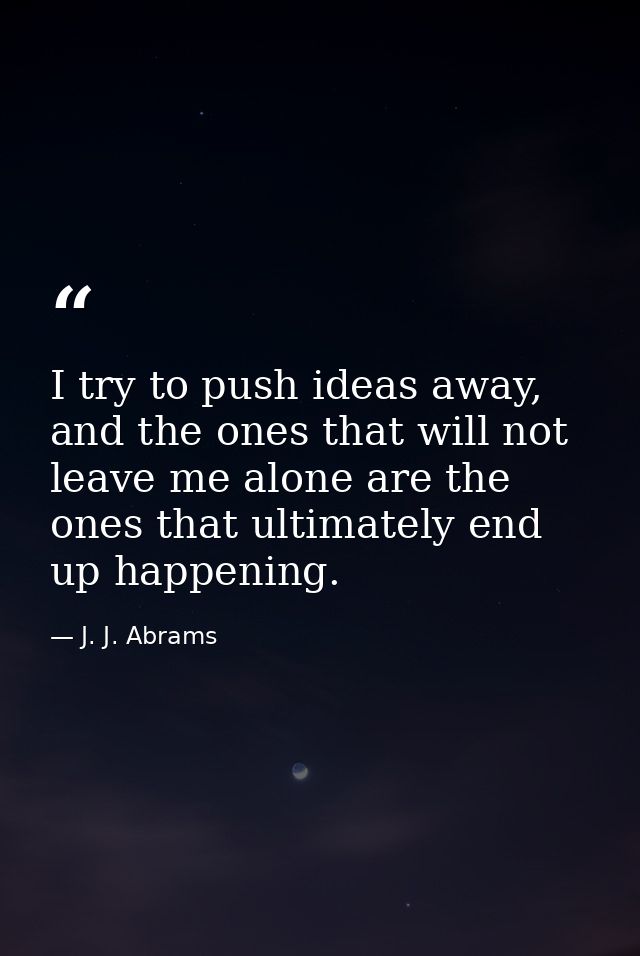 I try to push ideas away, and the ones that will not leave me alone are the ones that ultimately end up happening. — J. J. Abrams