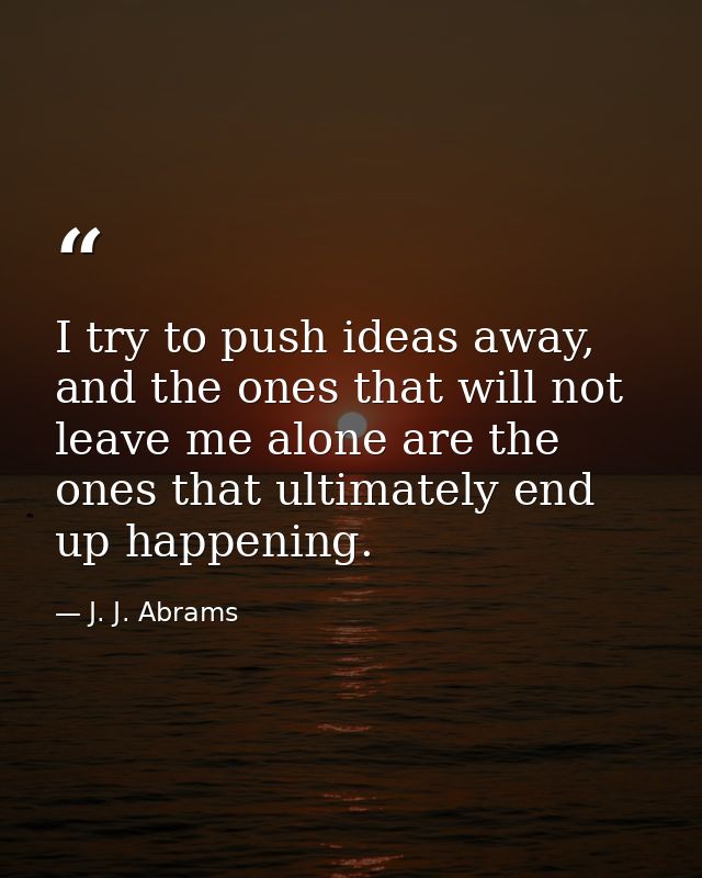 I try to push ideas away, and the ones that will not leave me alone are the ones that ultimately end up happening. — J. J. Abrams