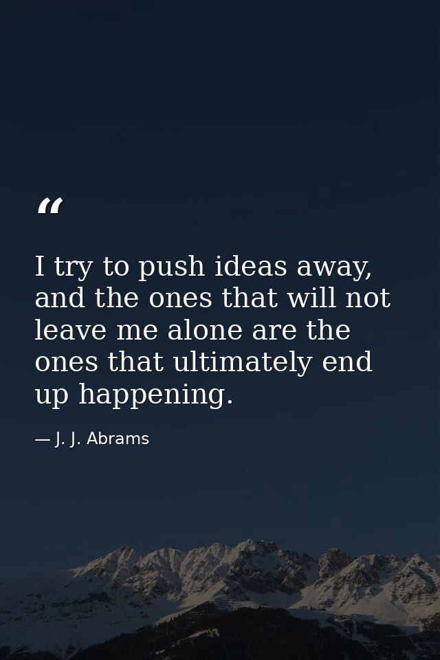 I try to push ideas away, and the ones that will not leave me alone are the ones that ultimately end up happening. — J. J. Abrams