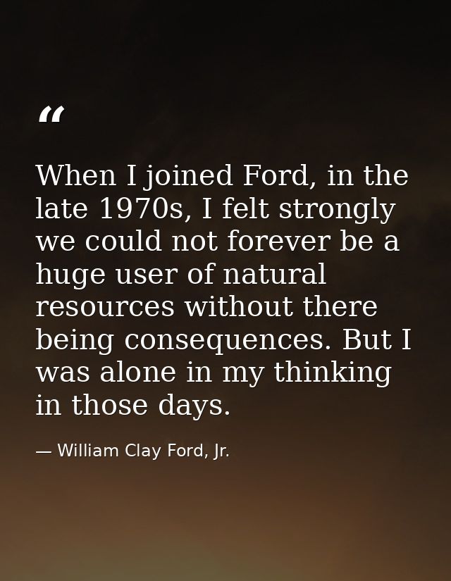 When I joined Ford, in the late 1970s, I felt strongly we could not forever be a huge user of natural resources without  — William Clay Ford, Jr.