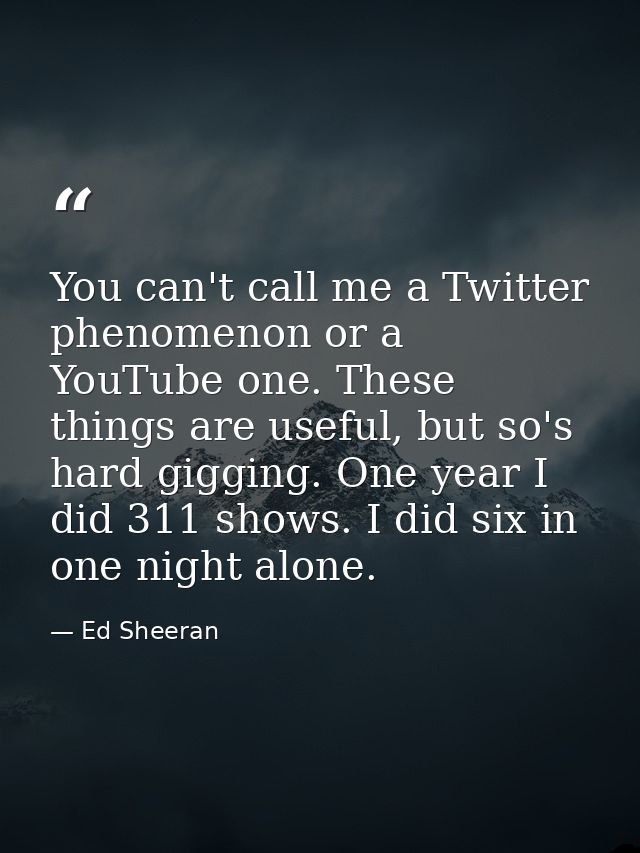 You can't call me a Twitter phenomenon or a YouTube one. These things are useful, but so's hard gigging. One year I did  — Ed Sheeran
