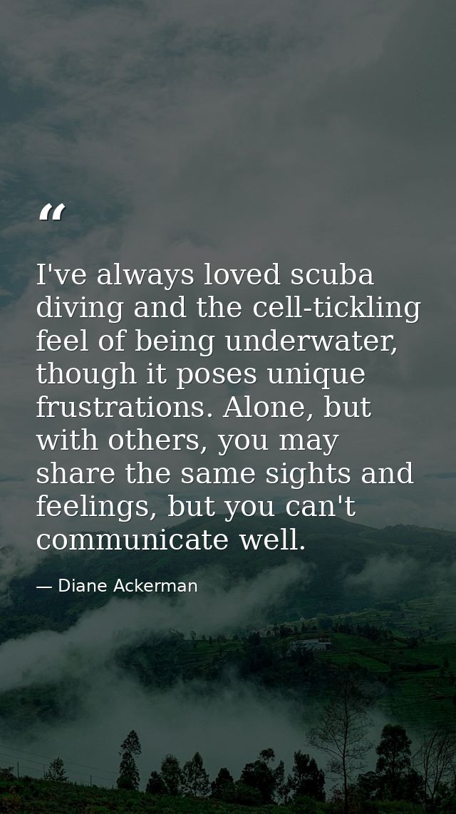 I've always loved scuba diving and the cell-tickling feel of being underwater, though it poses unique frustrations. Alon — Diane Ackerman