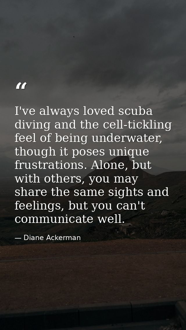 I've always loved scuba diving and the cell-tickling feel of being underwater, though it poses unique frustrations. Alon — Diane Ackerman