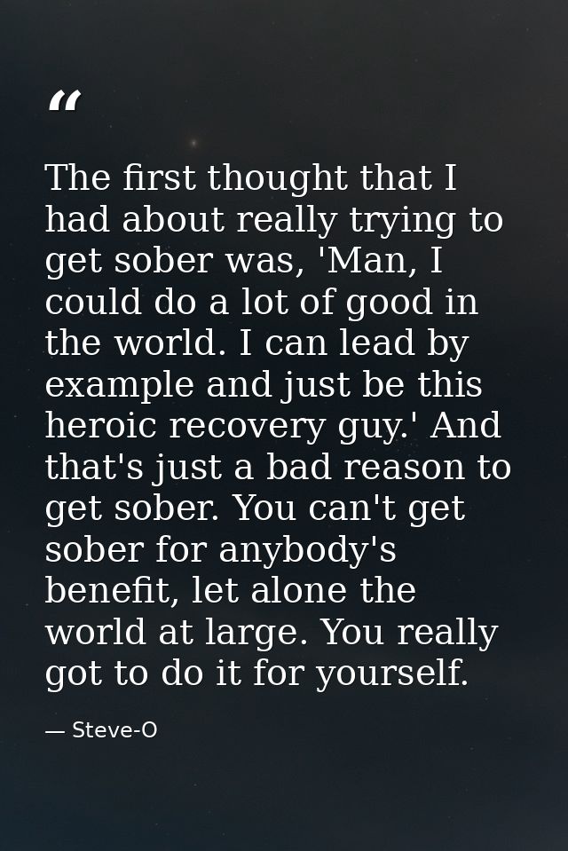The first thought that I had about really trying to get sober was, 'Man, I could do a lot of good in the world. I can le — Steve-O