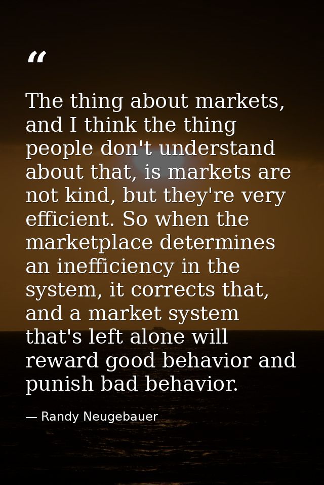 The thing about markets, and I think the thing people don't understand about that, is markets are not kind, but they're  — Randy Neugebauer
