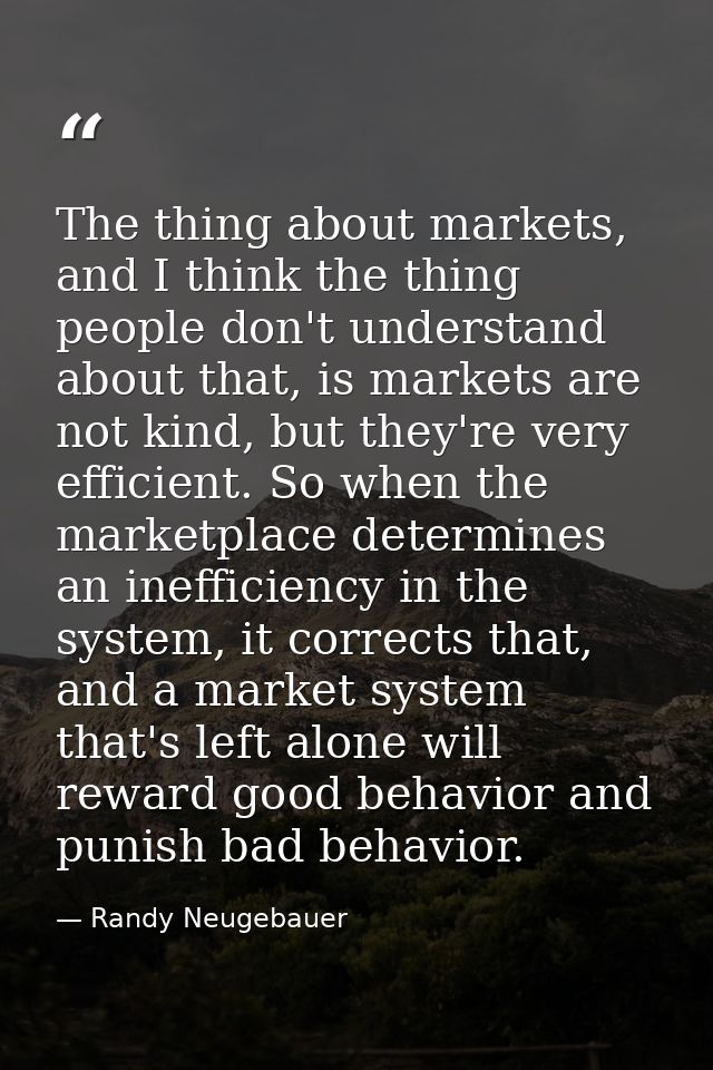 The thing about markets, and I think the thing people don't understand about that, is markets are not kind, but they're  — Randy Neugebauer