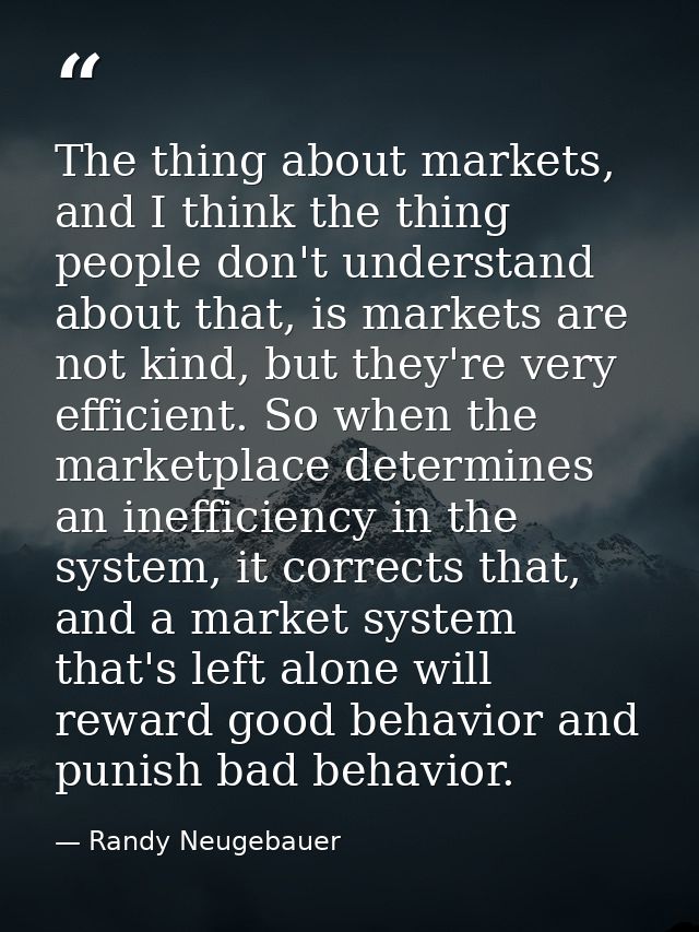 The thing about markets, and I think the thing people don't understand about that, is markets are not kind, but they're  — Randy Neugebauer