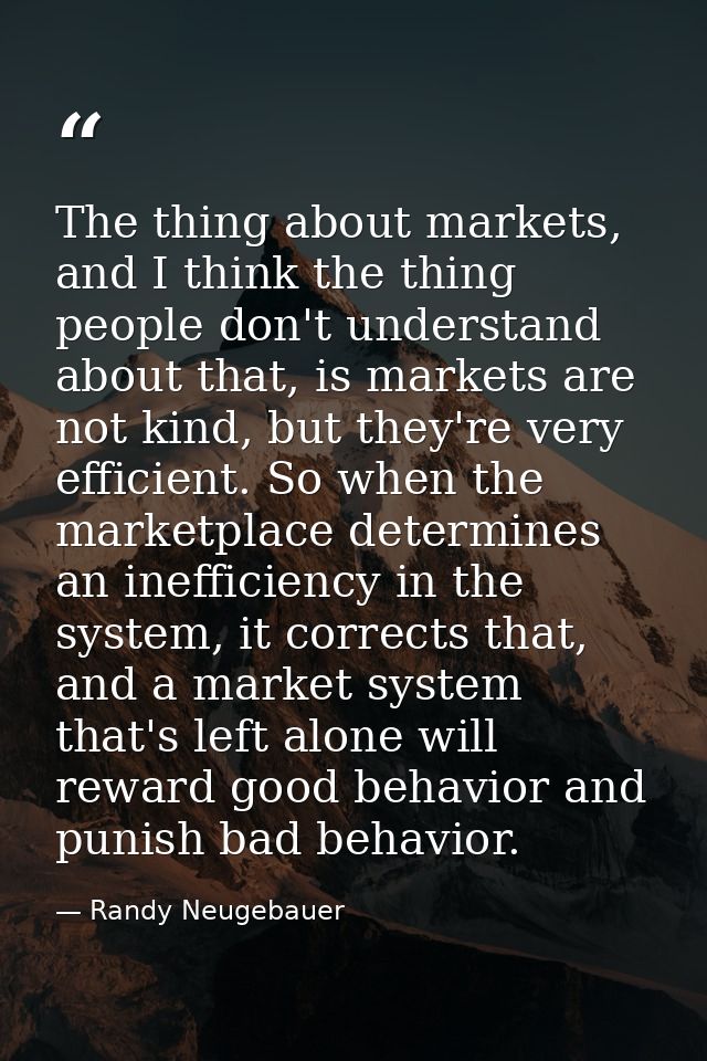 The thing about markets, and I think the thing people don't understand about that, is markets are not kind, but they're  — Randy Neugebauer