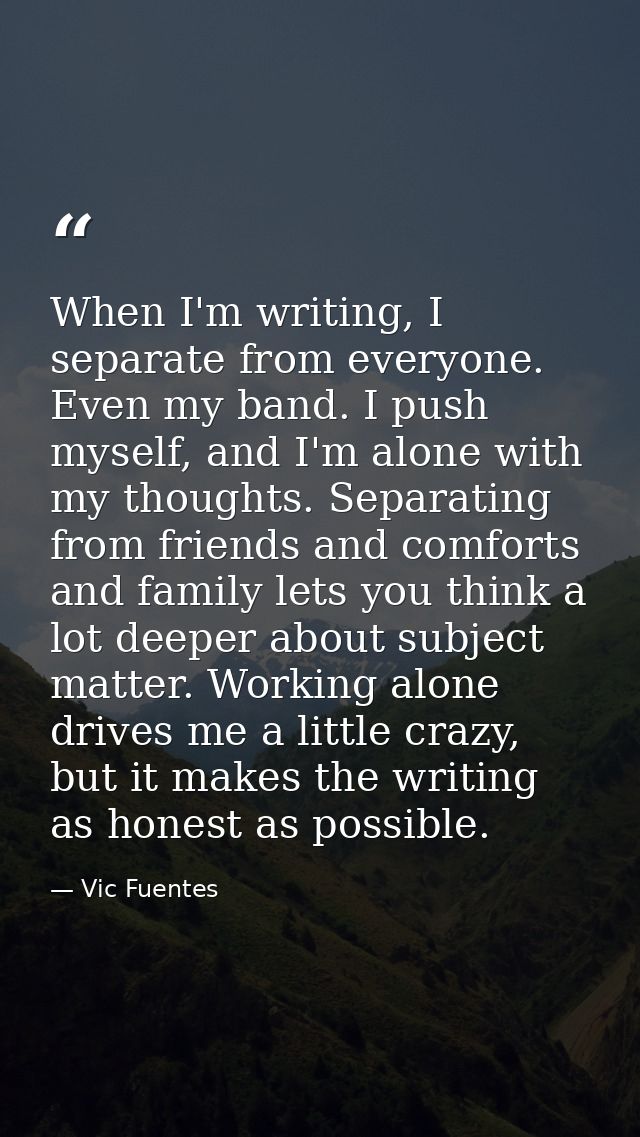 When I'm writing, I separate from everyone. Even my band. I push myself, and I'm alone with my thoughts. Separating from — Vic Fuentes