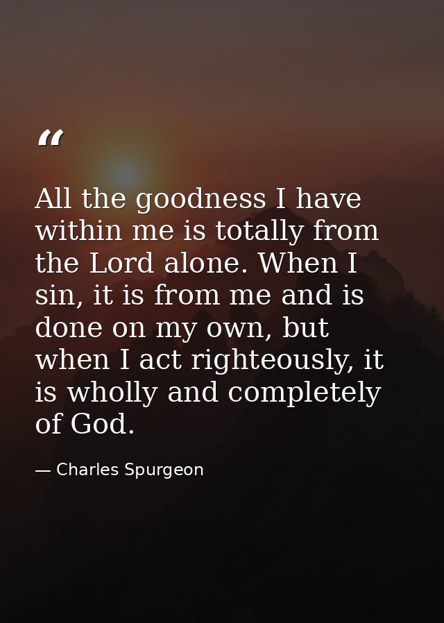 All the goodness I have within me is totally from the Lord alone. When I sin, it is from me and is done on my own, but w — Charles Spurgeon