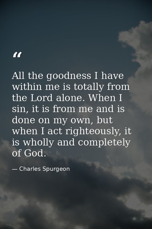All the goodness I have within me is totally from the Lord alone. When I sin, it is from me and is done on my own, but w — Charles Spurgeon