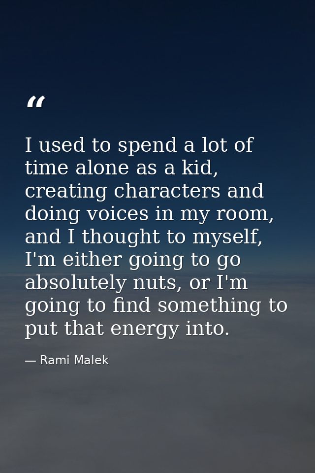 I used to spend a lot of time alone as a kid, creating characters and doing voices in my room, and I thought to myself,  — Rami Malek