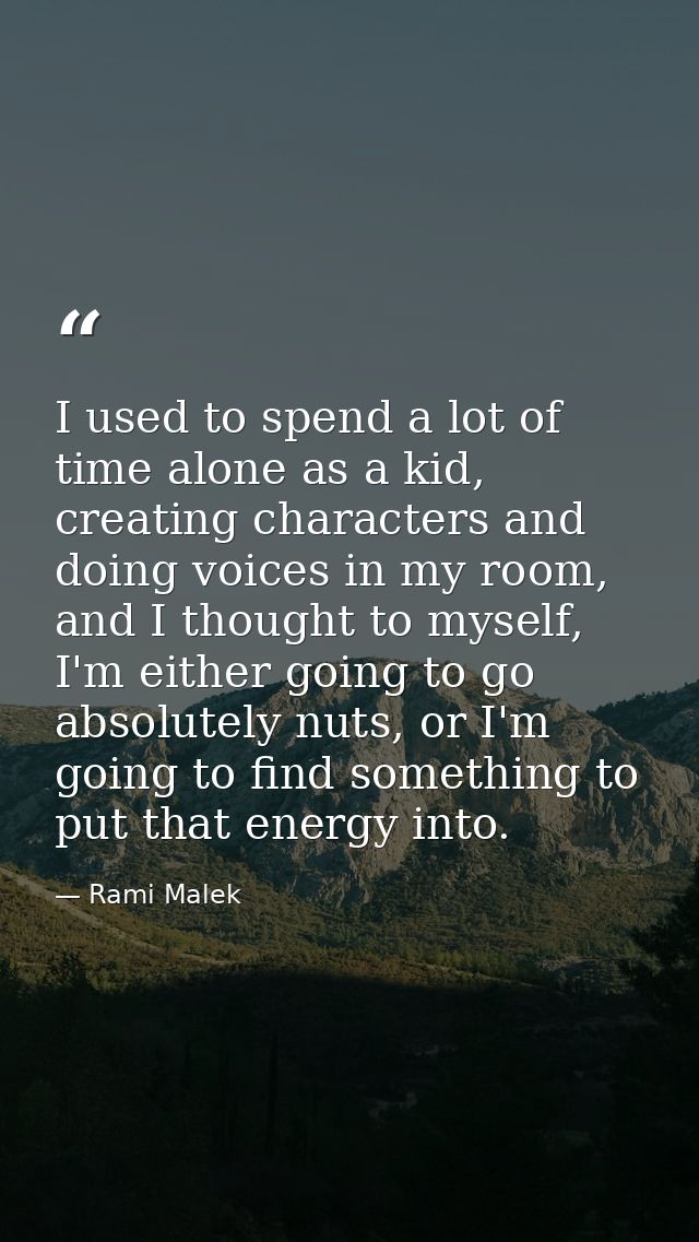 I used to spend a lot of time alone as a kid, creating characters and doing voices in my room, and I thought to myself,  — Rami Malek