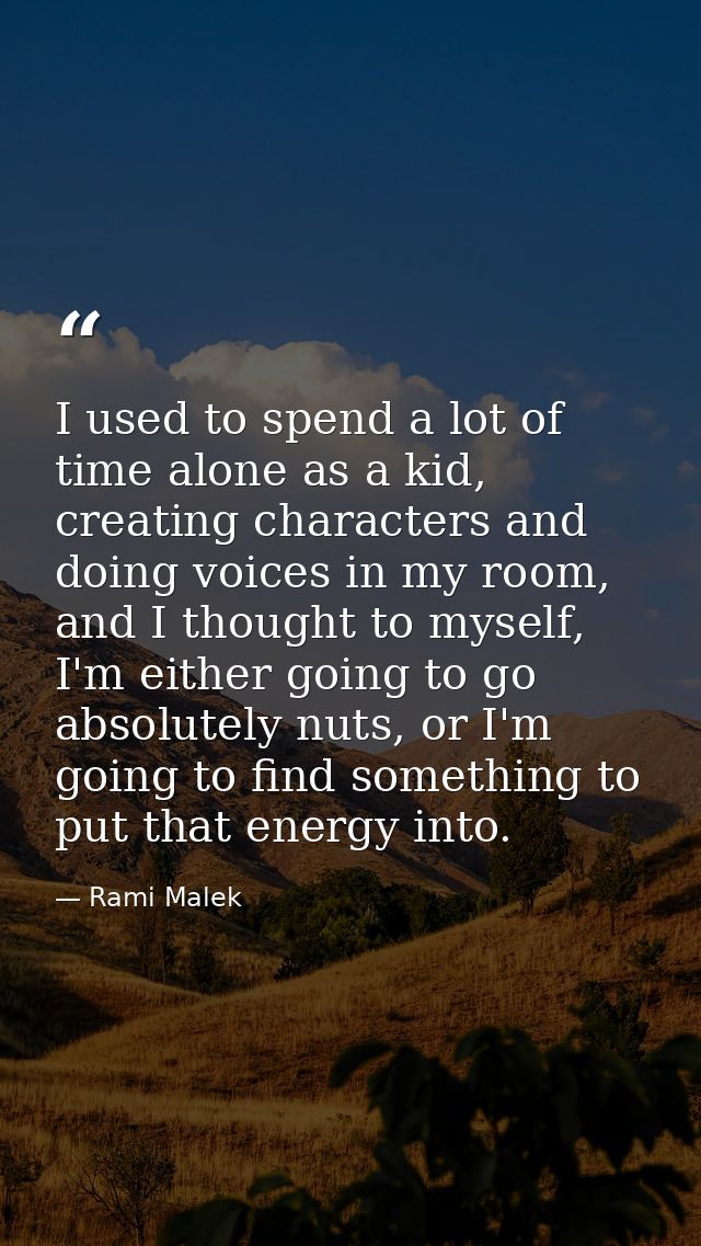 I used to spend a lot of time alone as a kid, creating characters and doing voices in my room, and I thought to myself,  — Rami Malek
