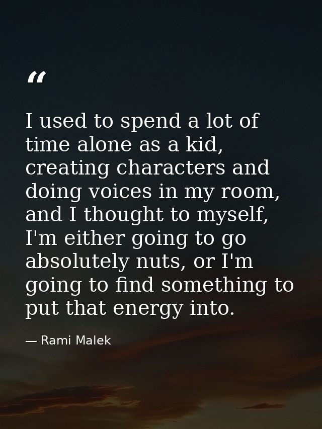 I used to spend a lot of time alone as a kid, creating characters and doing voices in my room, and I thought to myself,  — Rami Malek