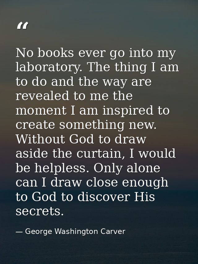 No books ever go into my laboratory. The thing I am to do and the way are revealed to me the moment I am inspired to cre — George Washington Carver