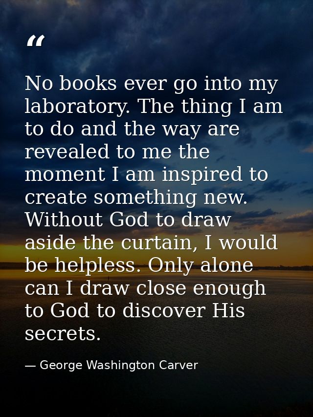 No books ever go into my laboratory. The thing I am to do and the way are revealed to me the moment I am inspired to cre — George Washington Carver