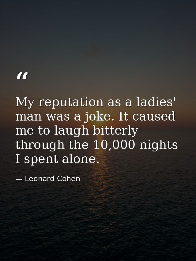 My reputation as a ladies' man was a joke. It caused me to laugh bitterly through the 10,000 nights I spent alone. — Leonard Cohen