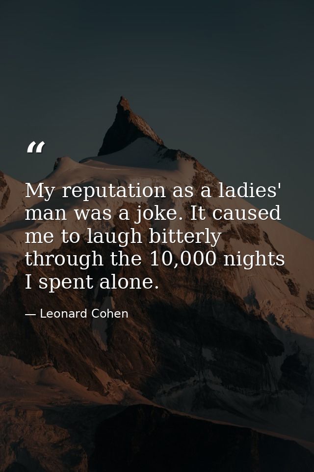 My reputation as a ladies' man was a joke. It caused me to laugh bitterly through the 10,000 nights I spent alone. — Leonard Cohen